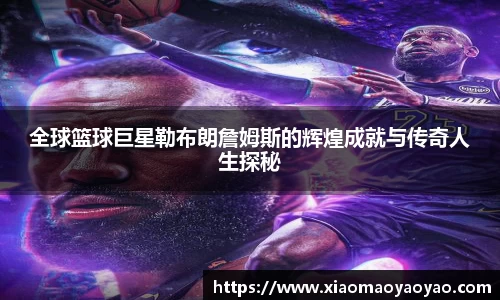 全球篮球巨星勒布朗詹姆斯的辉煌成就与传奇人生探秘