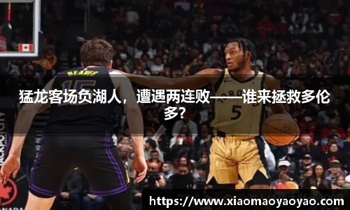 猛龙客场负湖人，遭遇两连败——谁来拯救多伦多？