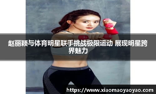 赵丽颖与体育明星联手挑战极限运动 展现明星跨界魅力