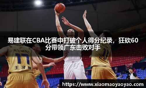 易建联在CBA比赛中打破个人得分纪录，狂砍60分带领广东击败对手