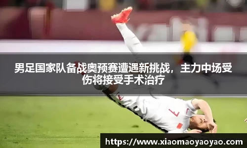 男足国家队备战奥预赛遭遇新挑战，主力中场受伤将接受手术治疗