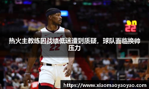 热火主教练因战绩低迷遭到质疑，球队面临换帅压力
