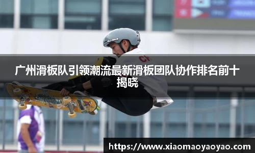 广州滑板队引领潮流最新滑板团队协作排名前十揭晓