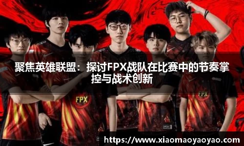 聚焦英雄联盟：探讨FPX战队在比赛中的节奏掌控与战术创新