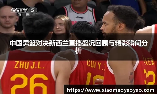 中国男篮对决新西兰直播盛况回顾与精彩瞬间分析