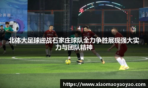 北体大足球迎战石家庄球队全力争胜展现强大实力与团队精神