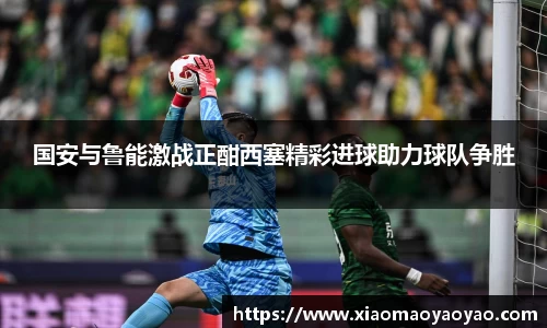 国安与鲁能激战正酣西塞精彩进球助力球队争胜