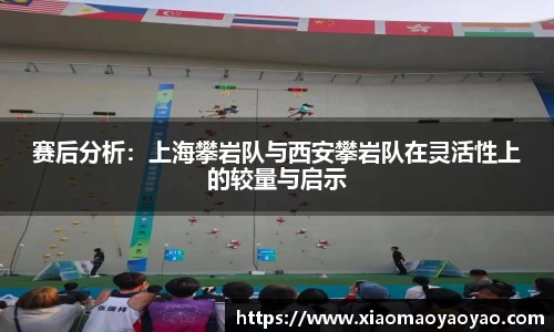 赛后分析：上海攀岩队与西安攀岩队在灵活性上的较量与启示