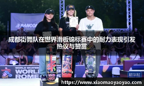 成都街舞队在世界滑板锦标赛中的耐力表现引发热议与赞赏